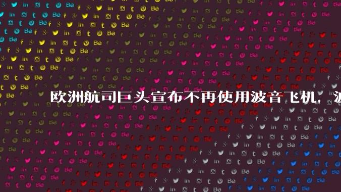 欧洲航司巨头宣布不再使用波音飞机，波音上半年仅获 156 架飞机订单，波音怎么了？