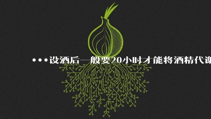 ***设酒后一般要20小时才能将酒精代谢干净，那么交警早上查酒驾岂不是一查一个准？