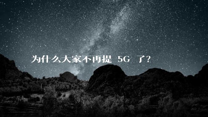 为什么大家不再提 5G 了？