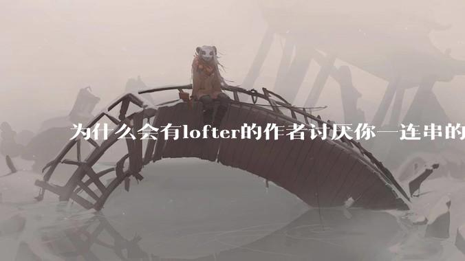 为什么会有lofter的作者讨厌你一连串的赞他的旧文。吭蚴鞘裁窗。