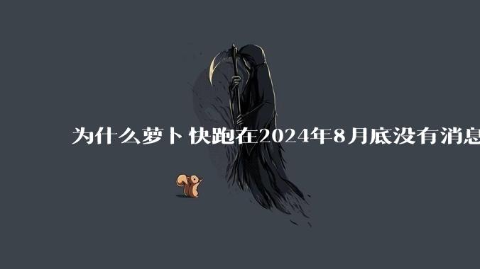 为什么萝卜快跑在2024年8月底没有消息了?