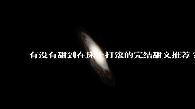 有没有甜到在床上打滚的完结甜文推荐?