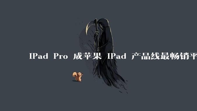 iPad Pro 成苹果 iPad 产品线最畅销平板，为什么最贵的反而卖的最好？