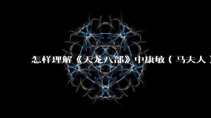 怎样理解《天龙八部》中康敏（马夫人）对萧峰（乔峰）偏执地陷害？