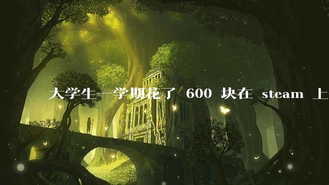 大学生一学期花了 600 块在 steam 上合适吗？