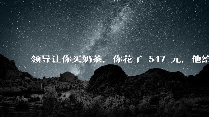 领导让你买奶茶，你花了 547 元，他给你转了 500 元并说「钱已转，你收一下」，你该怎么回复？