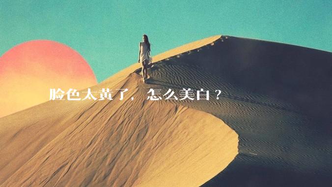 脸色太黄了，怎么美白?