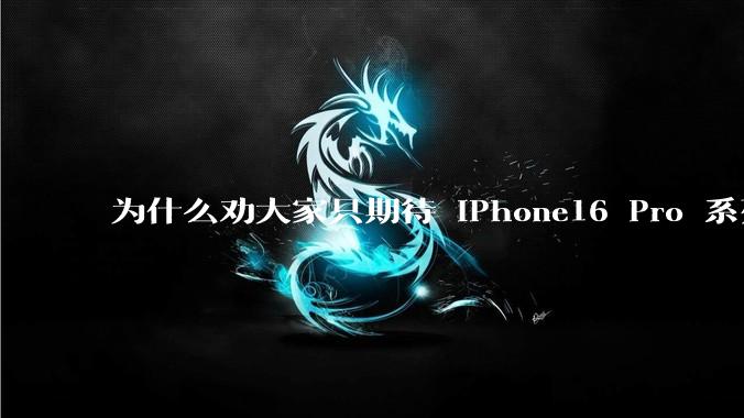 为什么劝大家只期待 iPhone16 Pro 系列？