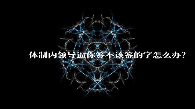 体制内领导逼你签不该签的字怎么办？