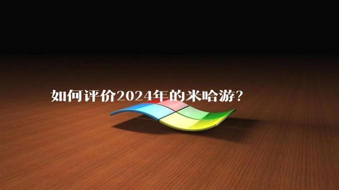 如何评价2024年的米哈游？