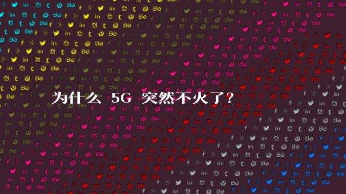 为什么 5G 突然不火了？