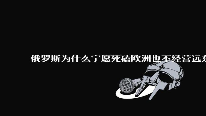 俄罗斯为什么宁愿死磕欧洲也不经营远东地区？