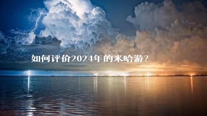 如何评价2024年的米哈游？