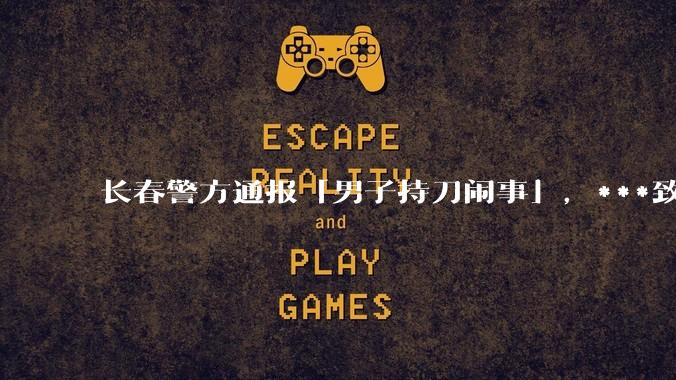 长春警方通报「男子持刀闹事」，***致一名民警死亡、两名民警受伤，嫌疑人被击毙，具体情况如何？