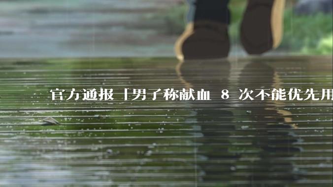 官方通报「男子称献血 8 次不能优先用血」，称血站、医院均有责任，多名负责人被处分，***带来哪些反思？