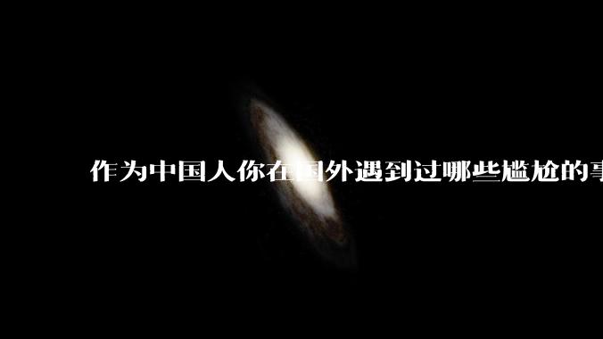 作为中国人你在国外遇到过哪些尴尬的事？