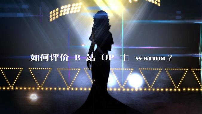 如何评价 B 站 UP 主 warma?