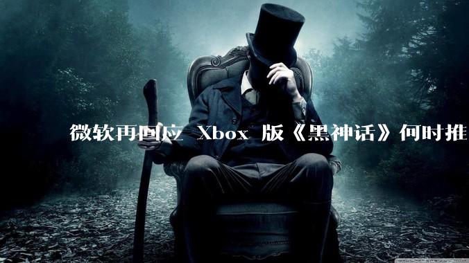 微软再回应 Xbox 版《黑神话》何时推出无可奉告，该游戏在 Xbox 的推出还有哪些可能？