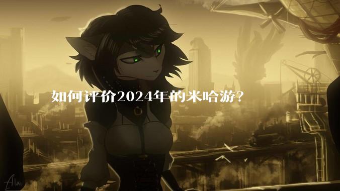 如何评价2024年的米哈游？