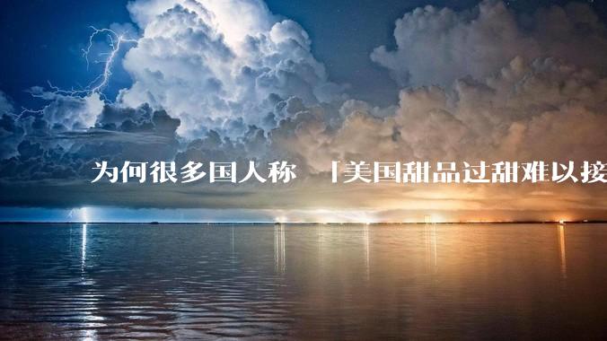 为何很多国人称 「美国甜品过甜难以接受」而对国内甜度相同的饮料无甚微词？