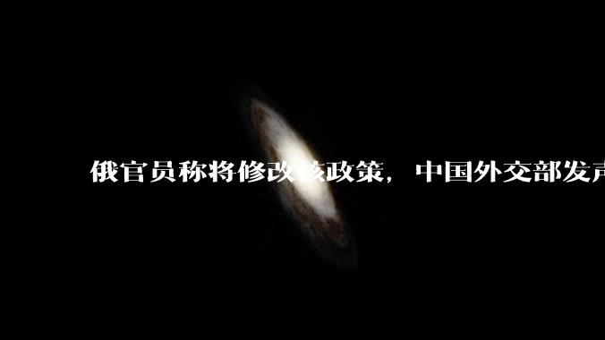 俄官员称将修改核政策，中国外交部发声，哪些信息值得关注？