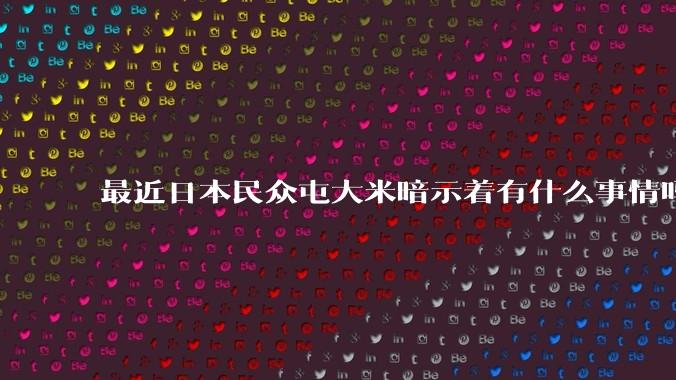 最近日本民众屯大米暗示着有什么事情吗？