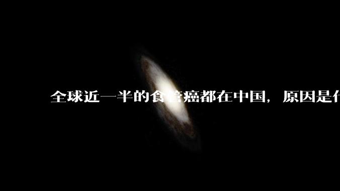 全球近一半的食管癌都在中国，原因是什么？