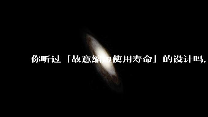 你听过「故意缩短使用寿命」的设计吗，你身边哪些东西有这个嫌疑？