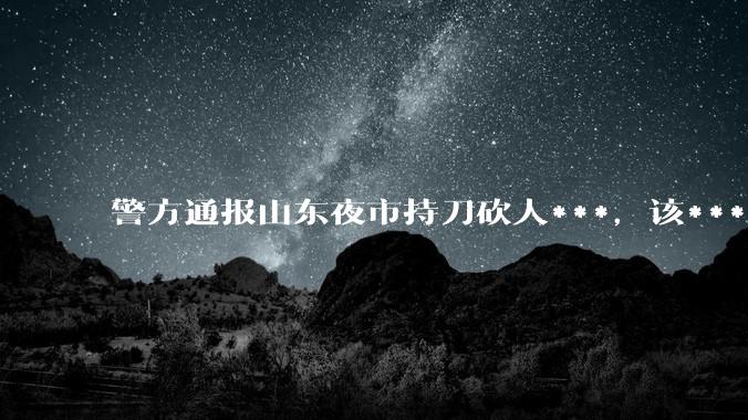 警方通报山东夜市持刀砍人***，该***的具体情况如何？应如何避免类似***发生 ？