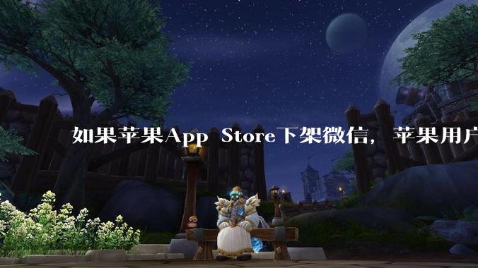 如果苹果App Store下架微信，苹果用户是换手机还是换软件？