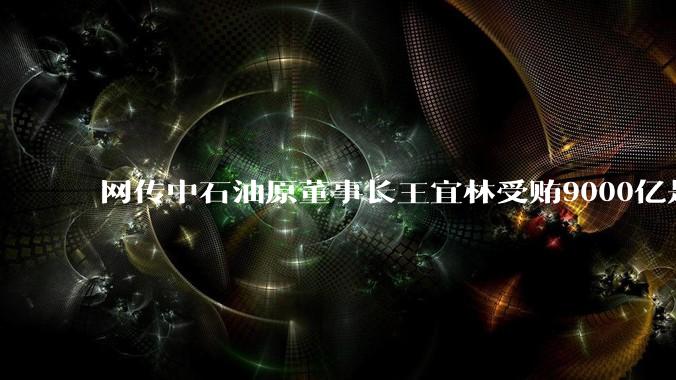 网传中石油原董事长王宜林受贿9000亿是真的吗？