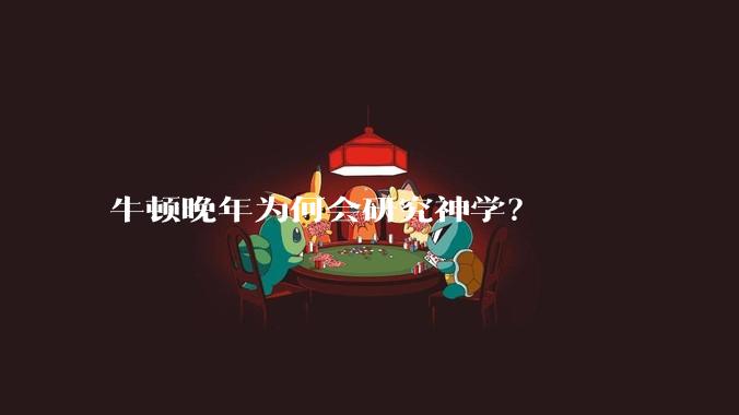 牛顿晚年为何会研究神学？