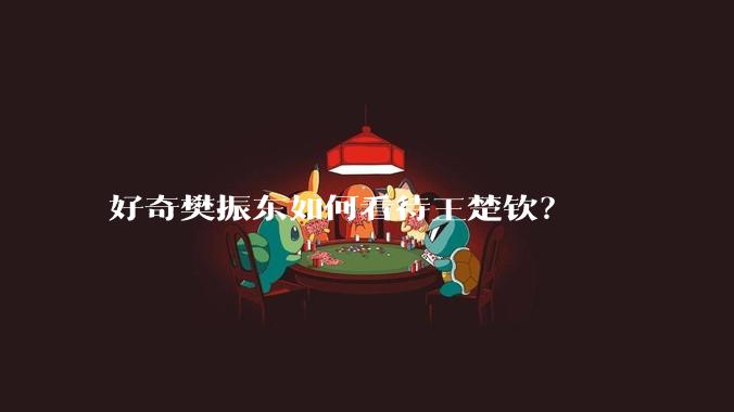 好奇樊振东如何看待王楚钦？