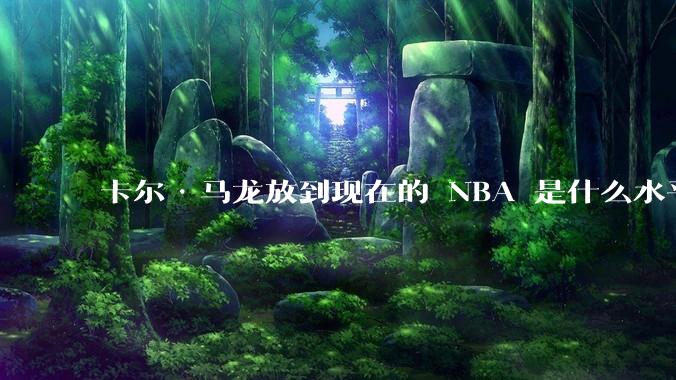 卡尔·马龙放到现在的 NBA 是什么水平？