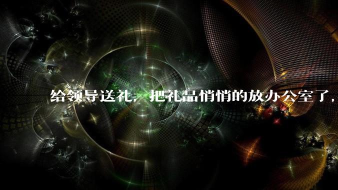 给领导送礼，把礼品悄悄的放办公室了，微信告诉了他一下，他不回复，什么意思？