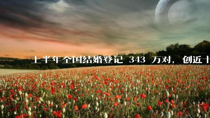 上半年全国结婚登记 343 万对，创近十年新低，年轻人真的都不想结婚了吗？结婚率下降会带来哪些影响？