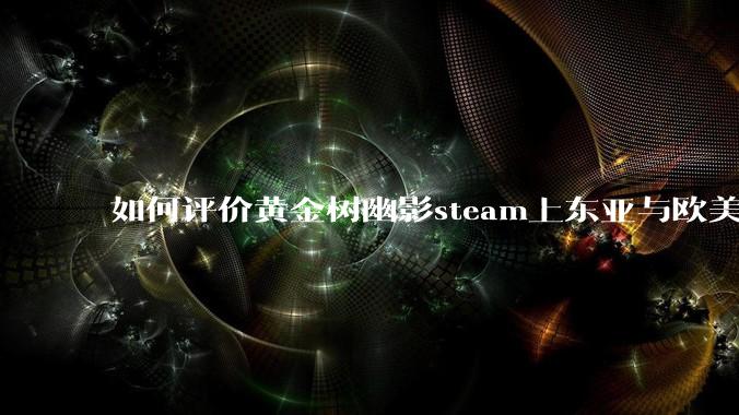 如何评价黄金树幽影steam上东亚与欧美评价的巨大差异？