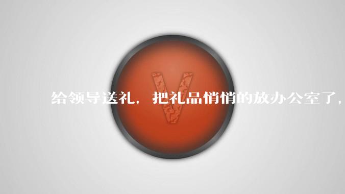 给领导送礼，把礼品悄悄的放办公室了，微信告诉了他一下，他不回复，什么意思？