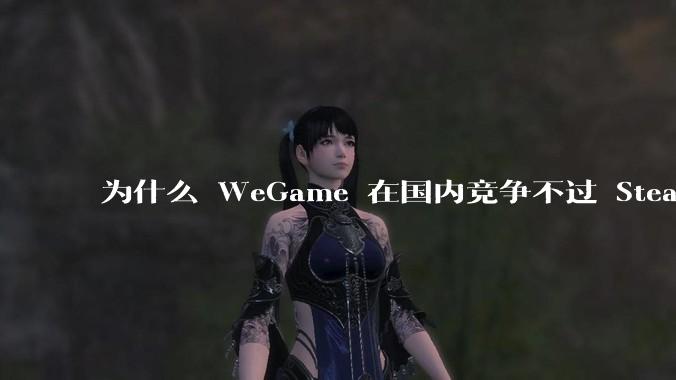 为什么 WeGame 在国内竞争不过 Steam ？