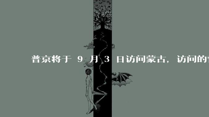 普京将于 9 月 3 日访问蒙古，访问的背景和目的是什么？