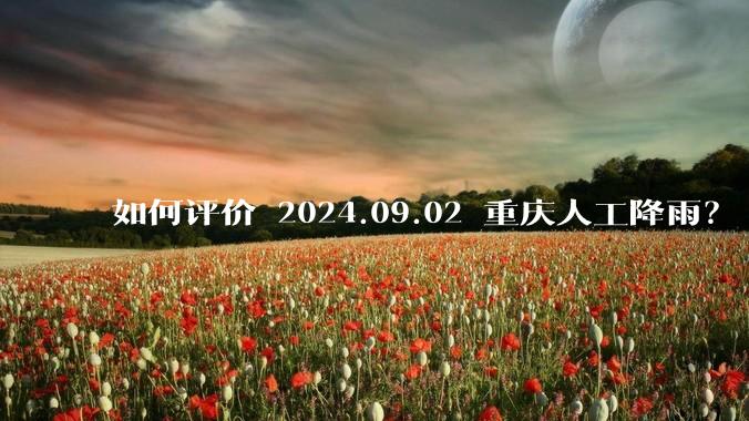 如何评价 2024.09.02 重庆人工降雨？