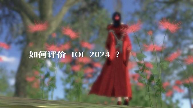 如何评价 IOI 2024 ？