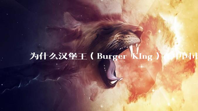 为什么汉堡王（Burger King）在中国市场火不起来？