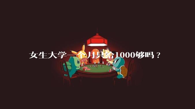 女生大学一个月只给1000够吗?