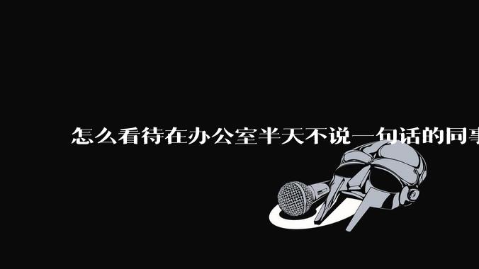 怎么看待在办公室半天不说一句话的同事呢？