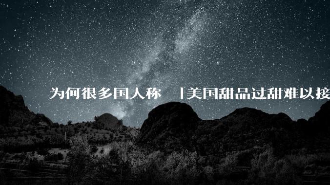 为何很多国人称 「美国甜品过甜难以接受」而对国内甜度相同的饮料无甚微词？