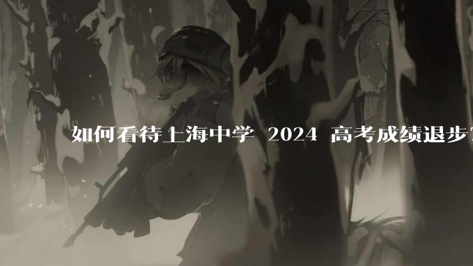 如何看待上海中学 2024 高考成绩退步？