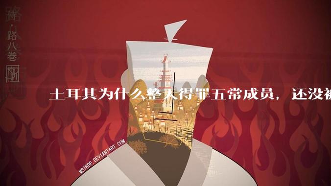 土耳其为什么整天得罪五常成员，还没被灭？