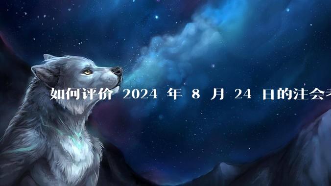 如何评价 2024 年 8 月 24 日的注会考试?