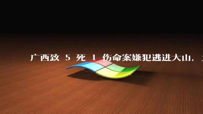 广西致 5 死 1 伤命案嫌犯逃进大山，为何网友这次对凶手没有很大的恨意，反而希望他能平安？